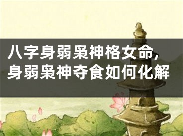 八字身弱枭神格女命,身弱枭神夺食如何化解