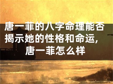 唐一菲的八字命理能否揭示她的性格和命运,唐一菲怎么样