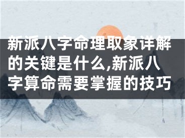 新派八字命理取象详解的关键是什么,新派八字算命需要掌握的技巧