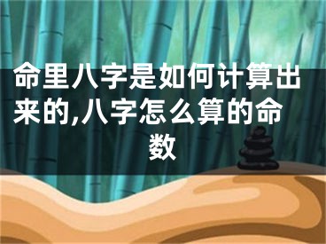 命里八字是如何计算出来的,八字怎么算的命数