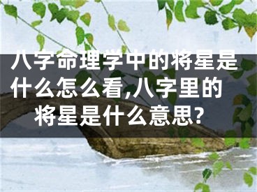 八字命理学中的将星是什么怎么看,八字里的将星是什么意思?