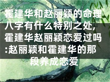 霍建华和赵丽颖的命理八字有什么特别之处,霍建华赵丽颖恋爱过吗:赵丽颖和霍建华的那段养成恋爱