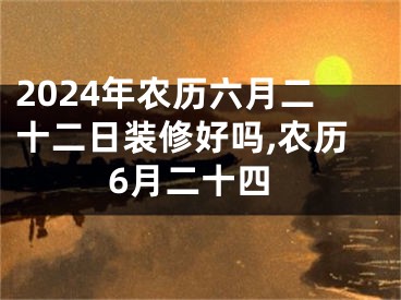 2024年农历六月二十二日装修好吗,农历6月二十四
