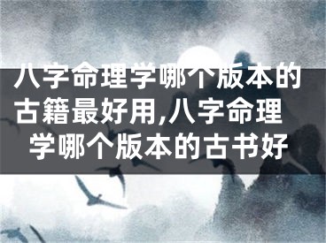 八字命理学哪个版本的古籍最好用,八字命理学哪个版本的古书好