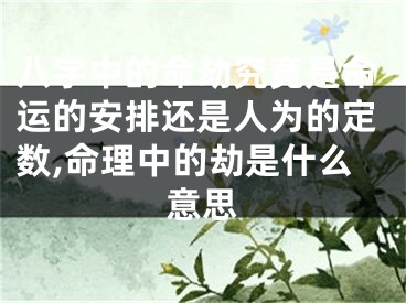 八字中的命劫究竟是命运的安排还是人为的定数,命理中的劫是什么意思