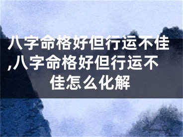 八字命格好但行运不佳,八字命格好但行运不佳怎么化解