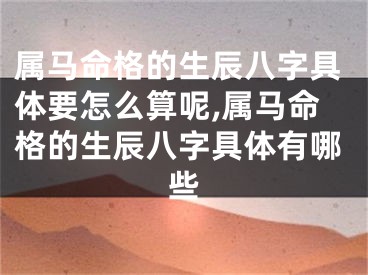 属马命格的生辰八字具体要怎么算呢,属马命格的生辰八字具体有哪些