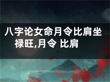 八字论女命月令比肩坐禄旺,月令 比肩