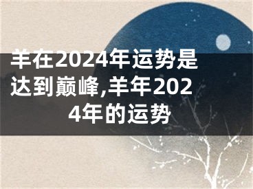 羊在2024年运势是达到巅峰,羊年2024年的运势