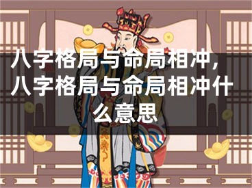 八字格局与命局相冲,八字格局与命局相冲什么意思