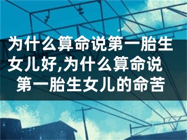 为什么算命说第一胎生女儿好,为什么算命说第一胎生女儿的命苦