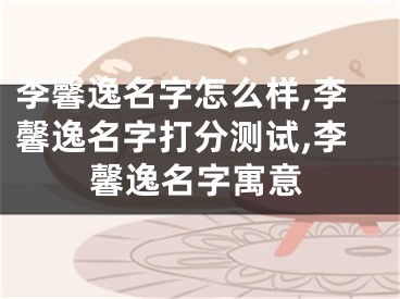 李馨逸名字怎么样,李馨逸名字打分测试,李馨逸名字寓意