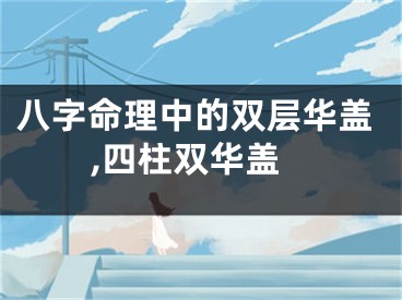 八字命理中的双层华盖,四柱双华盖