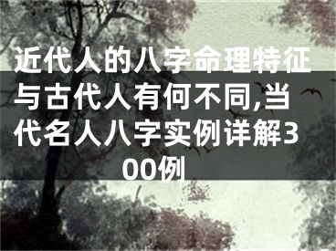 近代人的八字命理特征与古代人有何不同,当代名人八字实例详解300例