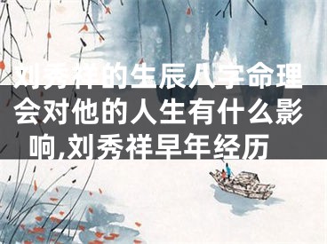 刘秀祥的生辰八字命理会对他的人生有什么影响,刘秀祥早年经历
