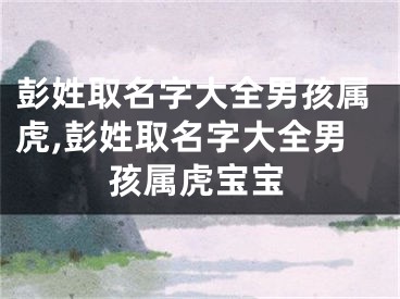 彭姓取名字大全男孩属虎,彭姓取名字大全男孩属虎宝宝