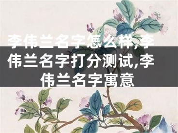 李伟兰名字怎么样,李伟兰名字打分测试,李伟兰名字寓意
