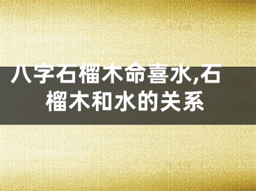 八字石榴木命喜水,石榴木和水的关系