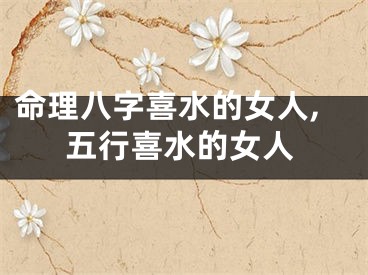 命理八字喜水的女人,五行喜水的女人