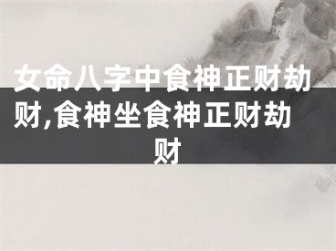 女命八字中食神正财劫财,食神坐食神正财劫财