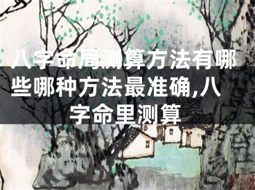八字命局测算方法有哪些哪种方法最准确,八字命里测算