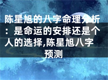 陈星旭的八字命理分析:是命运的安排还是个人的选择,陈星旭八字预测