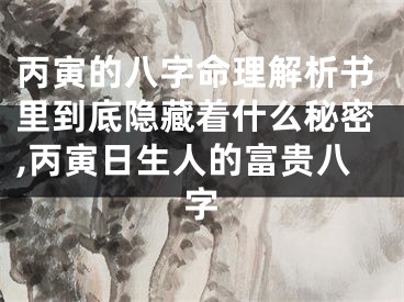 丙寅的八字命理解析书里到底隐藏着什么秘密,丙寅日生人的富贵八字
