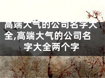 高端大气的公司名字大全,高端大气的公司名字大全两个字