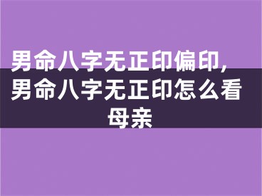 男命八字无正印偏印,男命八字无正印怎么看母亲