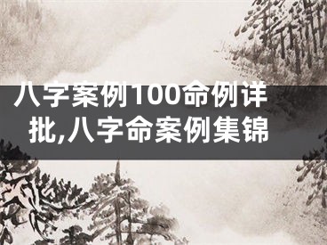 八字案例100命例详批,八字命案例集锦