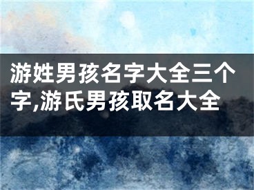 游姓男孩名字大全三个字,游氏男孩取名大全