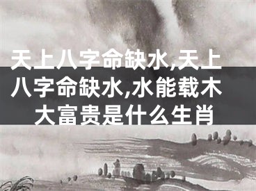 天上八字命缺水,天上八字命缺水,水能载木大富贵是什么生肖