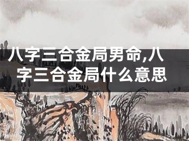 八字三合金局男命,八字三合金局什么意思
