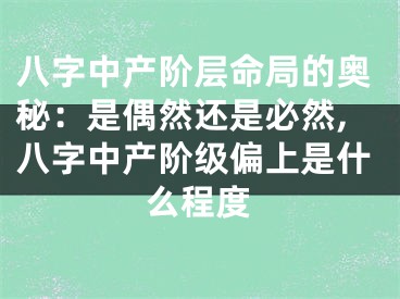 八字中产阶层命局的奥秘：是偶然还是必然,八字中产阶级偏上是什么程度
