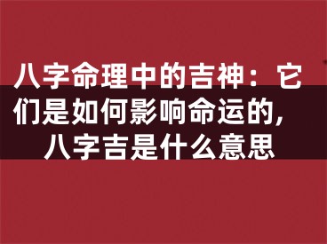 八字命理中的吉神：它们是如何影响命运的,八字吉是什么意思