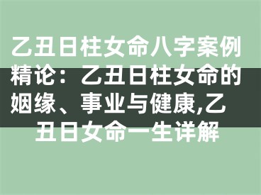 乙丑日柱女命八字案例精论:乙丑日柱女命的姻缘、事业与健康,乙丑日女命一生详解