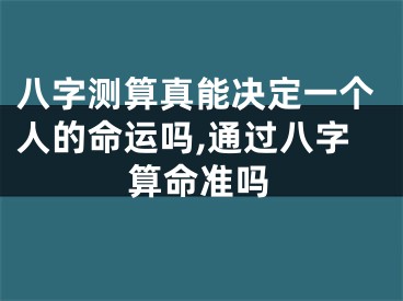 八字测算真能决定一个人的命运吗,通过八字算命准吗