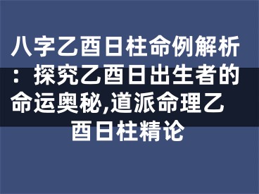 八字乙酉日柱命例解析：探究乙酉日出生者的命运奥秘,道派命理乙酉日柱精论