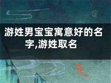 游姓男宝宝寓意好的名字,游姓取名