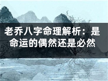 老乔八字命理解析：是命运的偶然还是必然