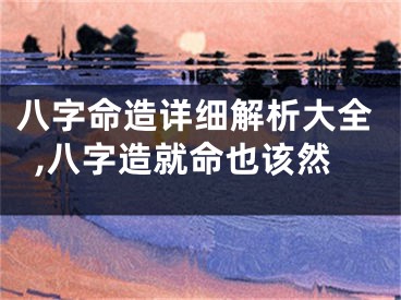八字命造详细解析大全,八字造就命也该然