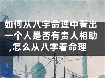 如何从八字命理中看出一个人是否有贵人相助,怎么从八字看命理