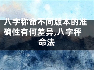 八字称命不同版本的准确性有何差异,八字秤命法