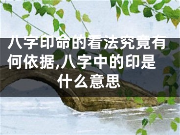 八字印命的看法究竟有何依据,八字中的印是什么意思