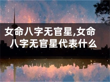 女命八字无官星,女命八字无官星代表什么