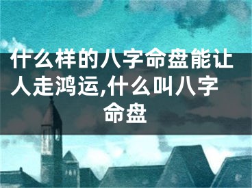 什么样的八字命盘能让人走鸿运,什么叫八字命盘