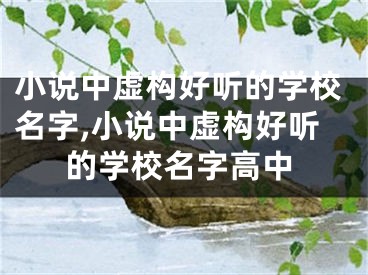 小说中虚构好听的学校名字,小说中虚构好听的学校名字高中