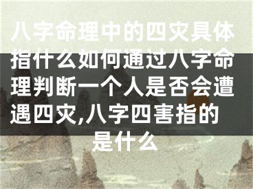 八字命理中的四灾具体指什么如何通过八字命理判断一个人是否会遭遇四灾,八字四害指的是什么