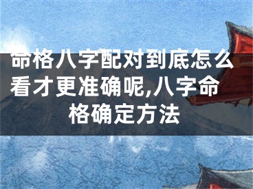命格八字配对到底怎么看才更准确呢,八字命格确定方法