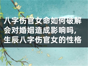 八字伤官女命如何破解会对婚姻造成影响吗,生辰八字伤官女的性格